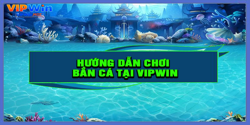 Hướng dẫn chơi bắn cá tại VIPWIN chi tiết