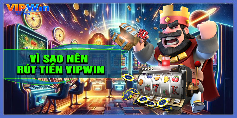Vì sao nên rút tiền VIPWIN
